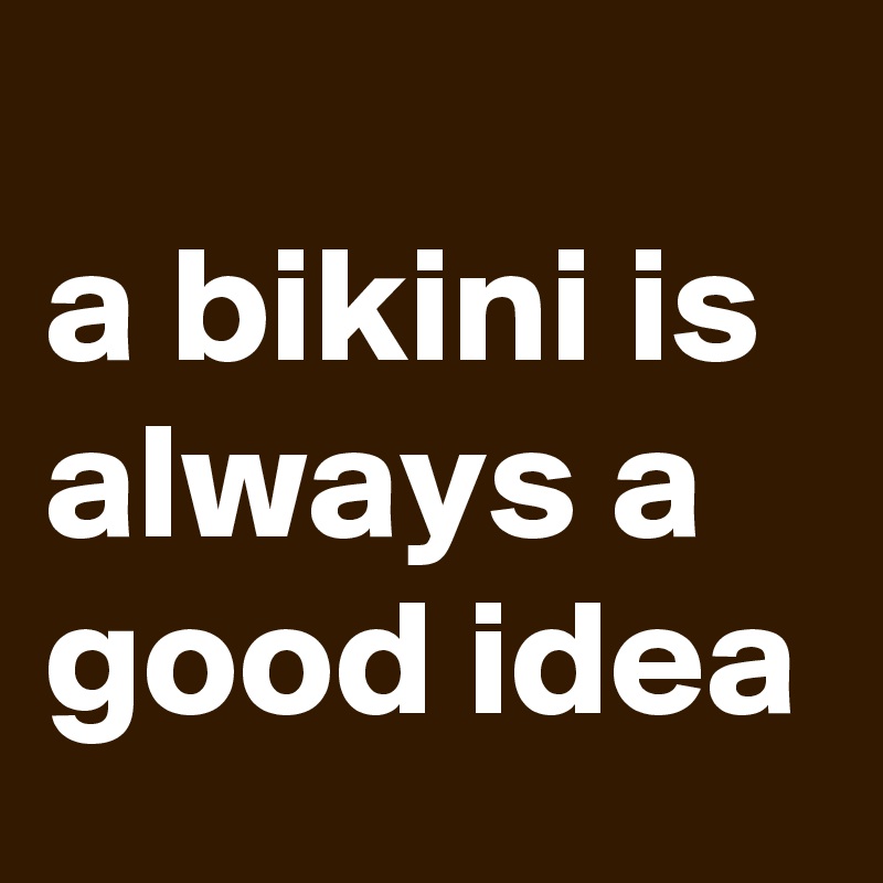 
a bikini is always a good idea
