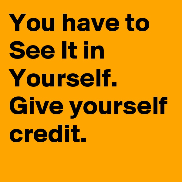 You have to See It in Yourself.  Give yourself credit.  