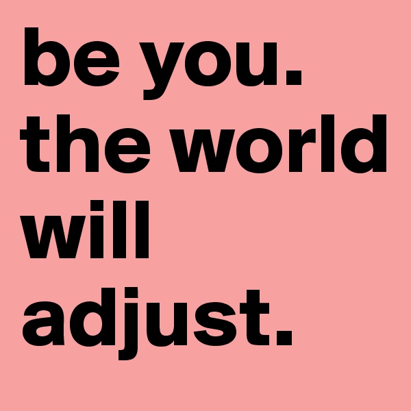 be you. the world will adjust.