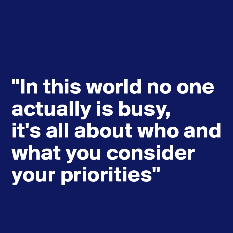


"In this world no one actually is busy, 
it's all about who and what you consider your priorities" 
