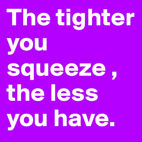 The tighter you squeeze ,
the less you have.