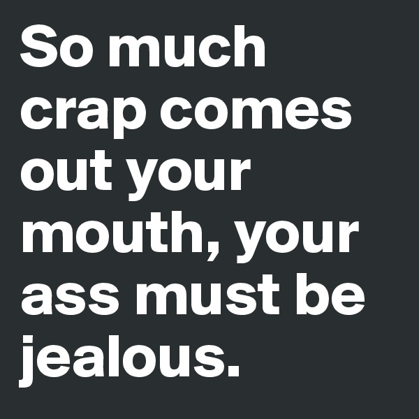 So much crap comes out your mouth, your ass must be jealous. 