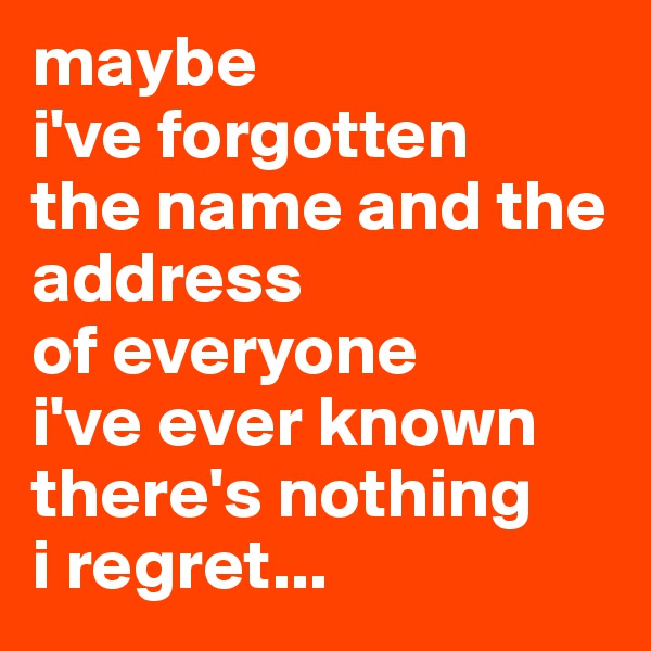 maybe
i've forgotten
the name and the address 
of everyone
i've ever known
there's nothing
i regret...