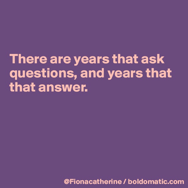 


There are years that ask 
questions, and years that
that answer.





