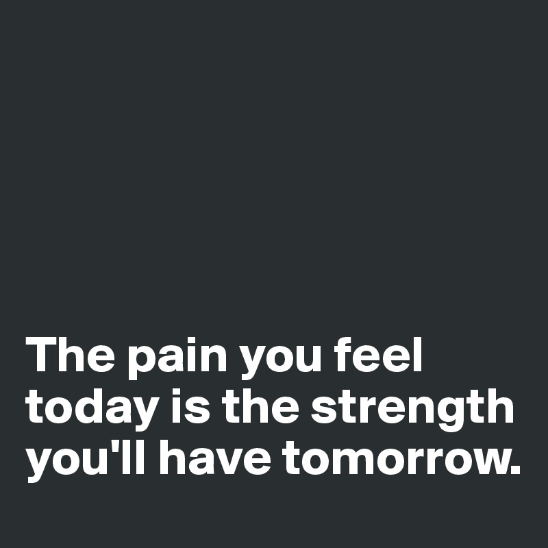 





The pain you feel today is the strength you'll have tomorrow.