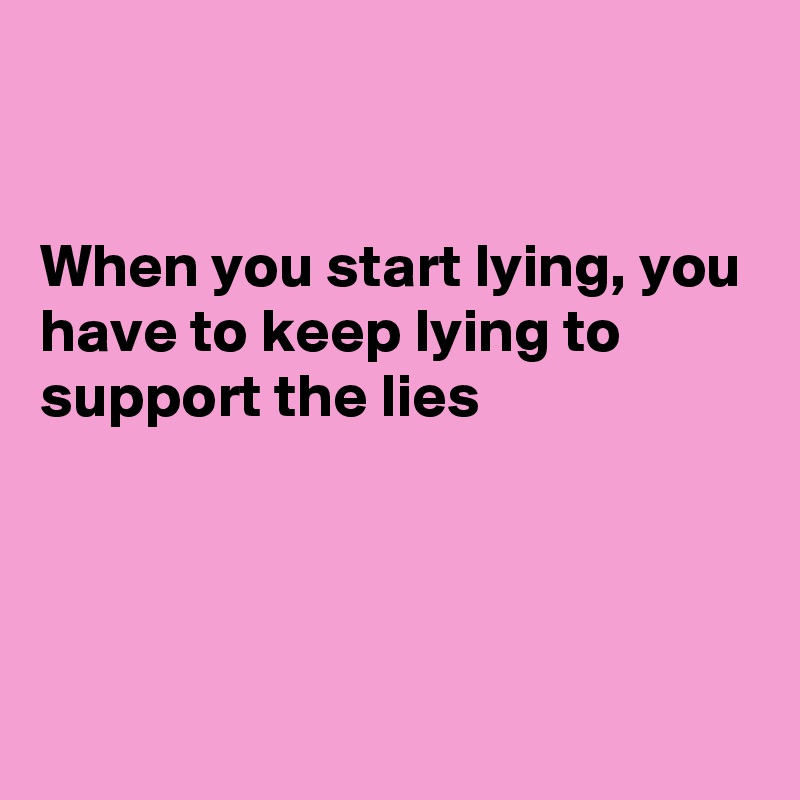 


When you start lying, you have to keep lying to support the lies




