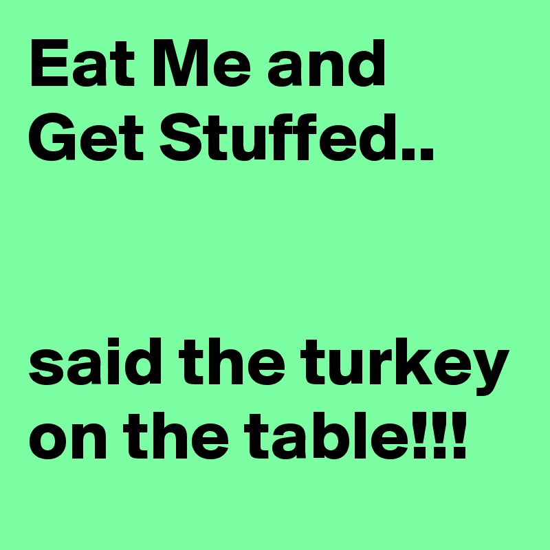 Eat Me and Get Stuffed.. 


said the turkey on the table!!!