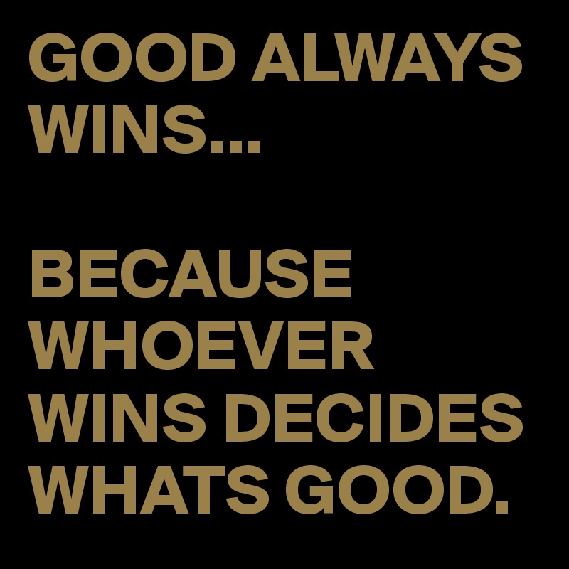 GOOD ALWAYS WINS...

BECAUSE WHOEVER WINS DECIDES WHATS GOOD.