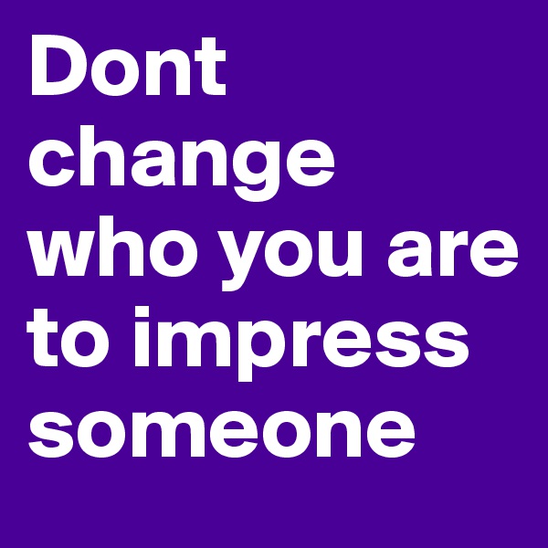 Dont change who you are to impress someone