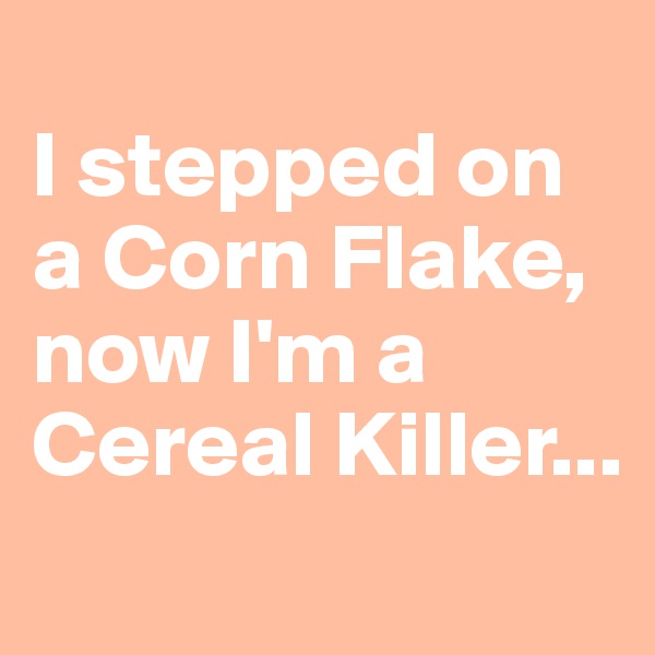 
I stepped on a Corn Flake, now I'm a Cereal Killer...
