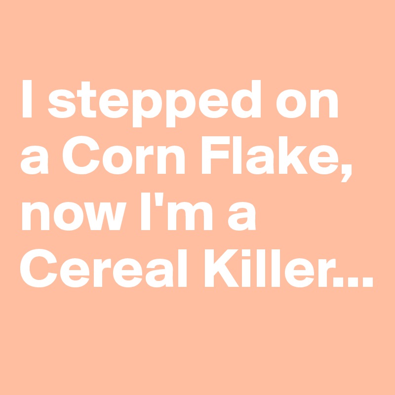 
I stepped on a Corn Flake, now I'm a Cereal Killer...
