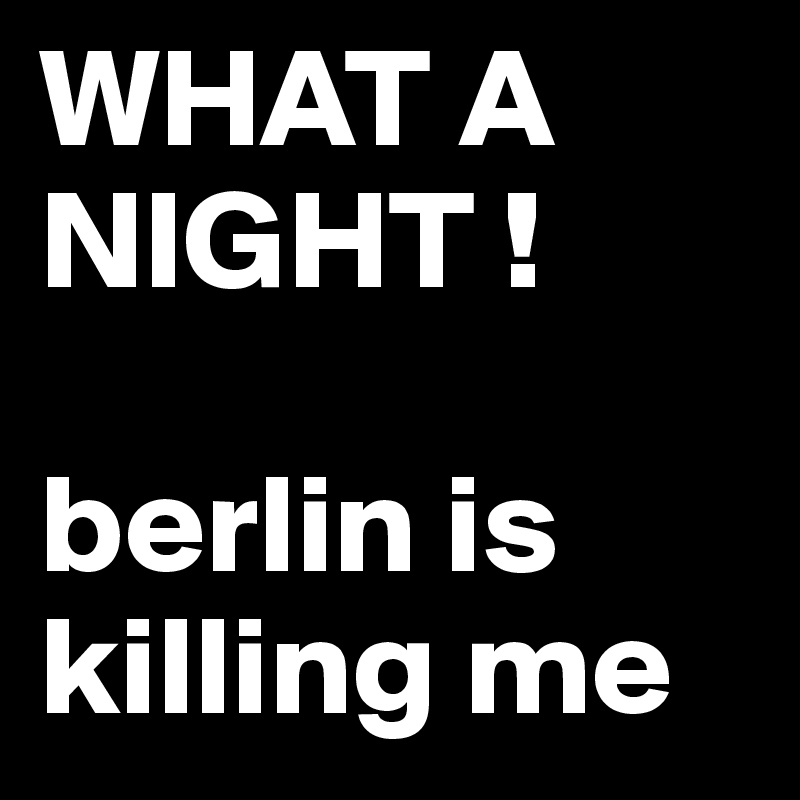 WHAT A NIGHT !

berlin is killing me
