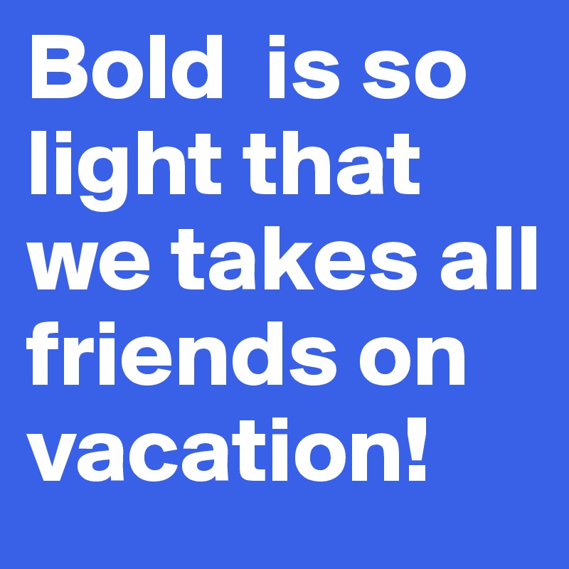 Bold  is so light that we takes all friends on vacation!
