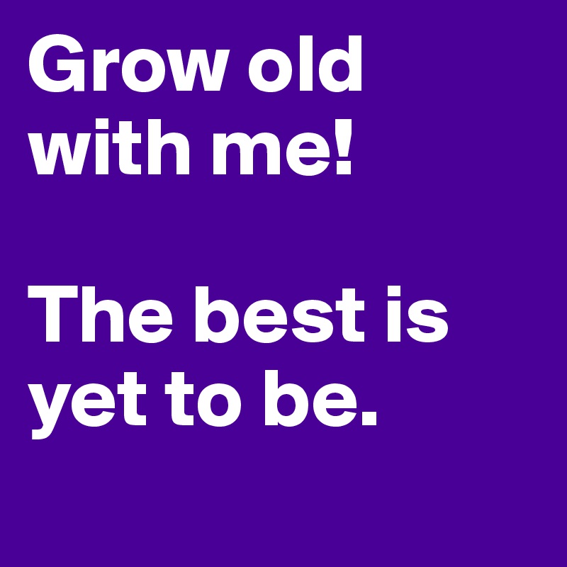 Grow old with me!

The best is yet to be. 
