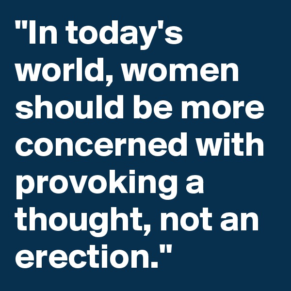"In today's world, women should be more concerned with provoking a thought, not an erection."