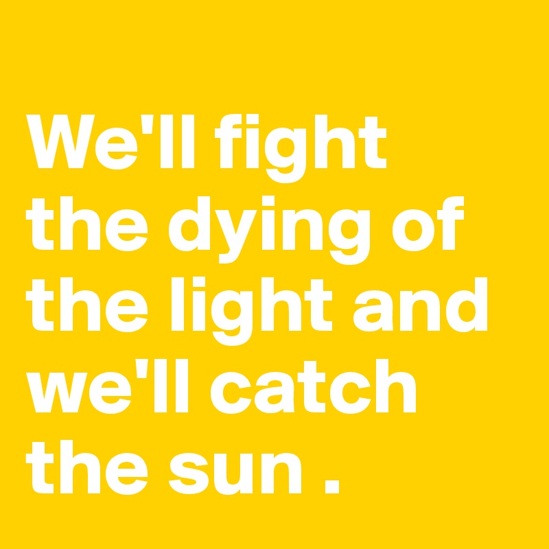 
We'll fight the dying of the light and we'll catch the sun .