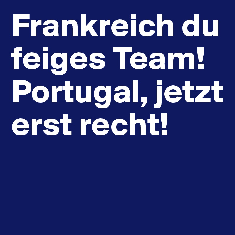 Frankreich du feiges Team! Portugal, jetzt erst recht!

