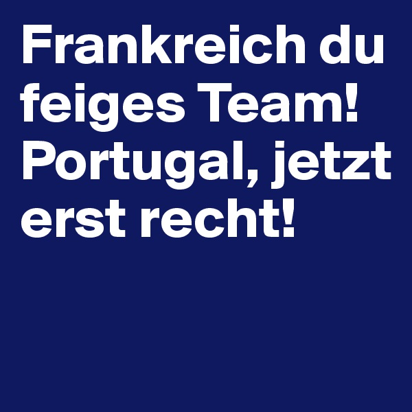 Frankreich du feiges Team! Portugal, jetzt erst recht!

