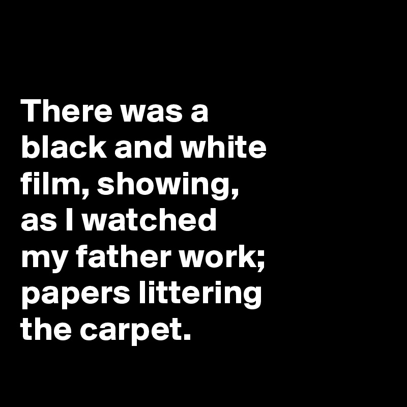 

There was a 
black and white 
film, showing, 
as I watched
my father work; papers littering
the carpet. 
