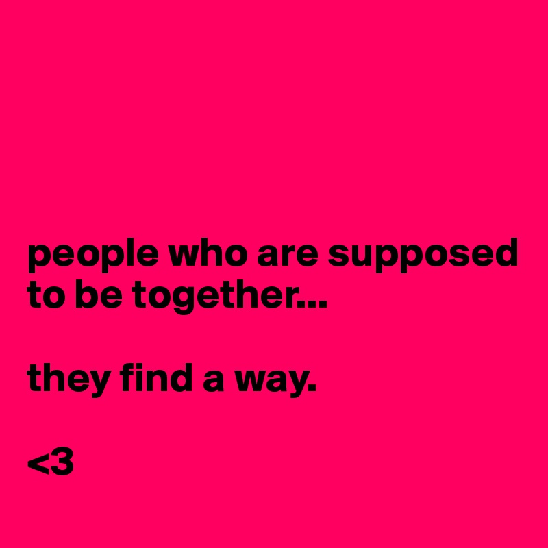 




people who are supposed to be together...

they find a way.

<3