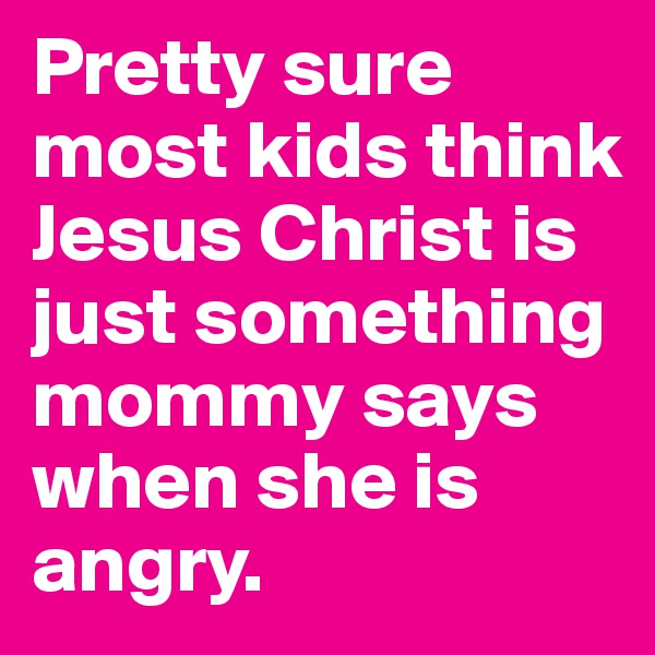 Pretty sure most kids think Jesus Christ is just something mommy says when she is angry.