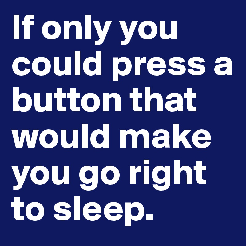 If only you could press a button that would make you go right to sleep. 