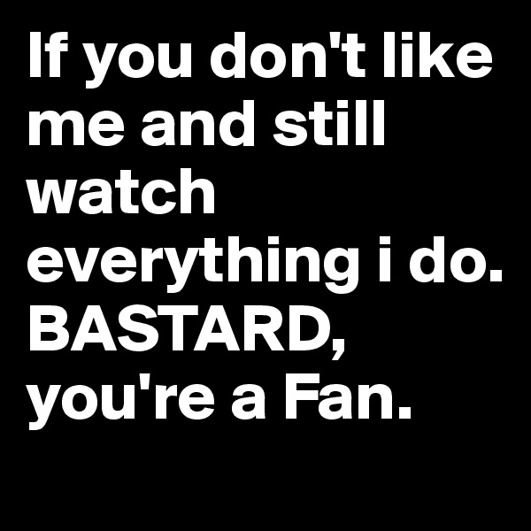 If you don't like me and still watch everything i do.
BASTARD, you're a Fan.