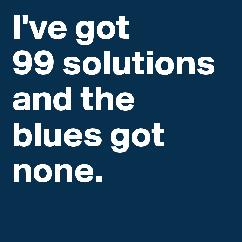 I've got 
99 solutions and the blues got none. 
