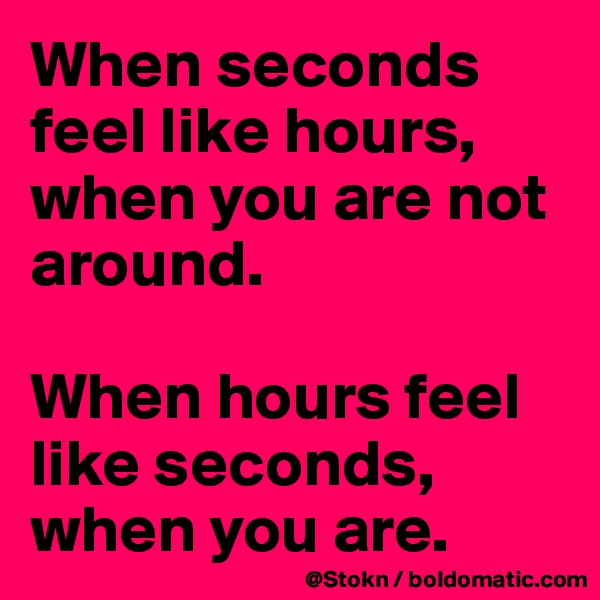 When seconds feel like hours, when you are not around.

When hours feel like seconds, when you are.
