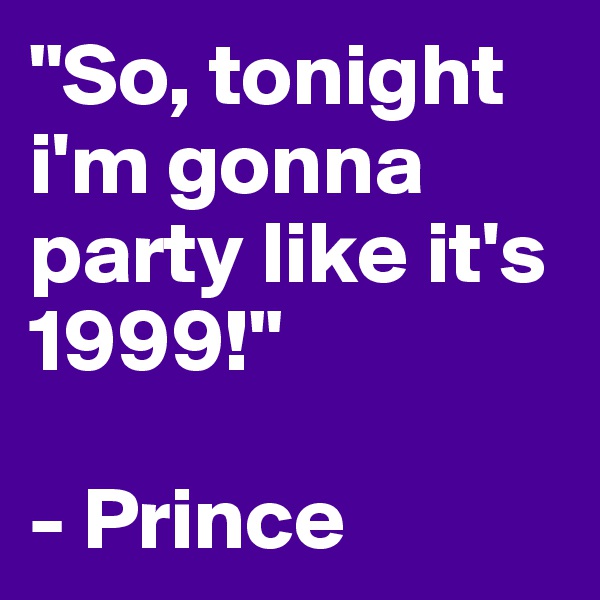 "So, tonight i'm gonna party like it's 1999!" 

- Prince