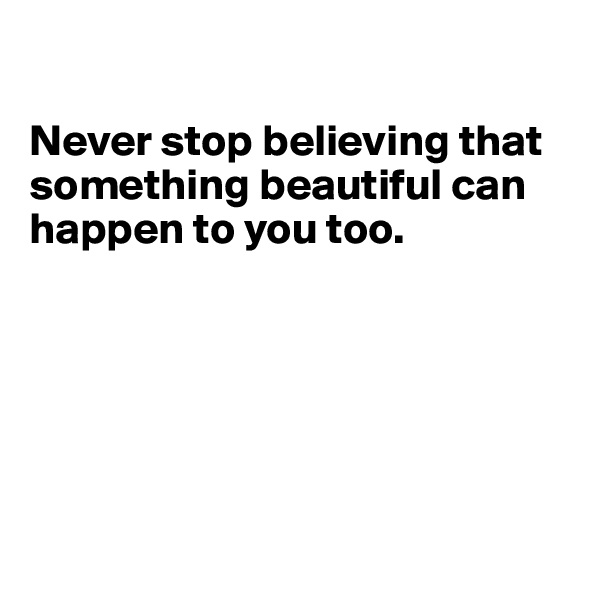 

Never stop believing that something beautiful can happen to you too.






