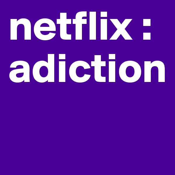 netflix :adiction
