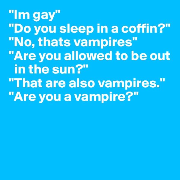 "Im gay" 
"Do you sleep in a coffin?" "No, thats vampires"
"Are you allowed to be out  
  in the sun?" 
"That are also vampires."
"Are you a vampire?"



