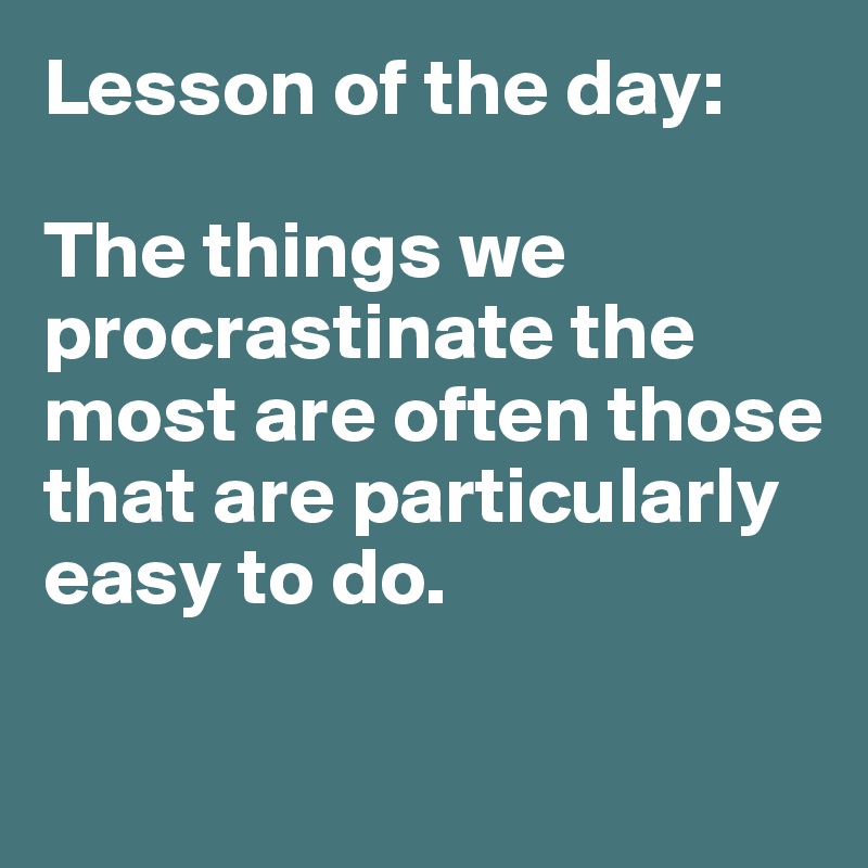 Lesson of the day:

The things we procrastinate the most are often those that are particularly easy to do.

