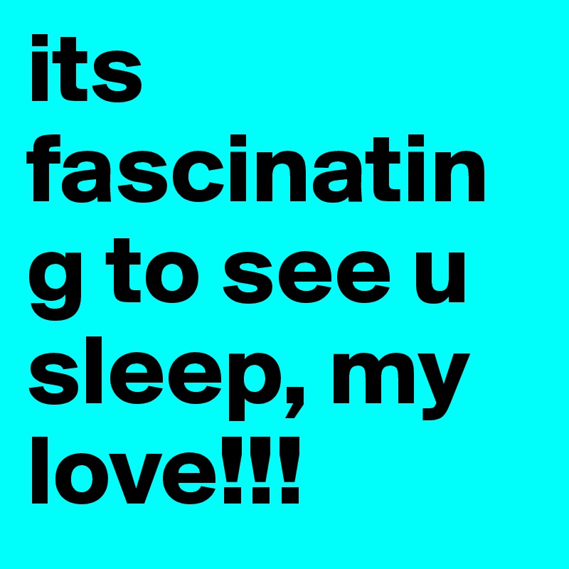 its fascinating to see u sleep, my love!!!