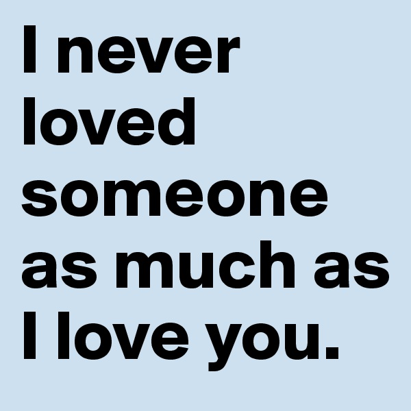 I never loved someone as much as I love you. 