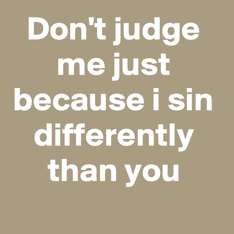 Don't judge me just because i sin differently than you