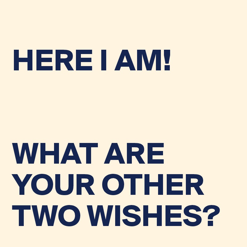 
HERE I AM!


WHAT ARE YOUR OTHER TWO WISHES?