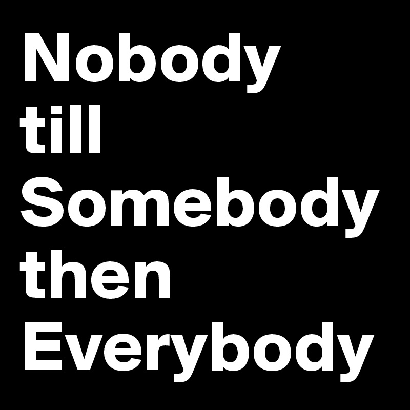 Nobody 
till Somebodythen Everybody