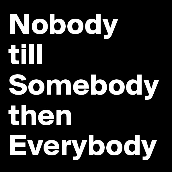 Nobody 
till Somebodythen Everybody