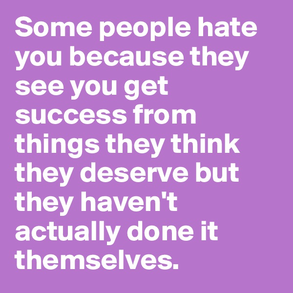 Some people hate you because they see you get success from things they think they deserve but they haven't actually done it themselves.