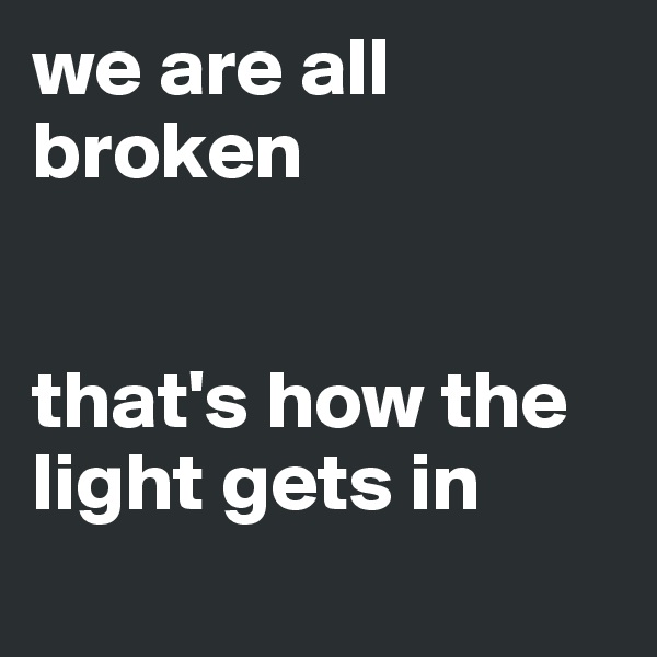 we are all broken


that's how the light gets in 
