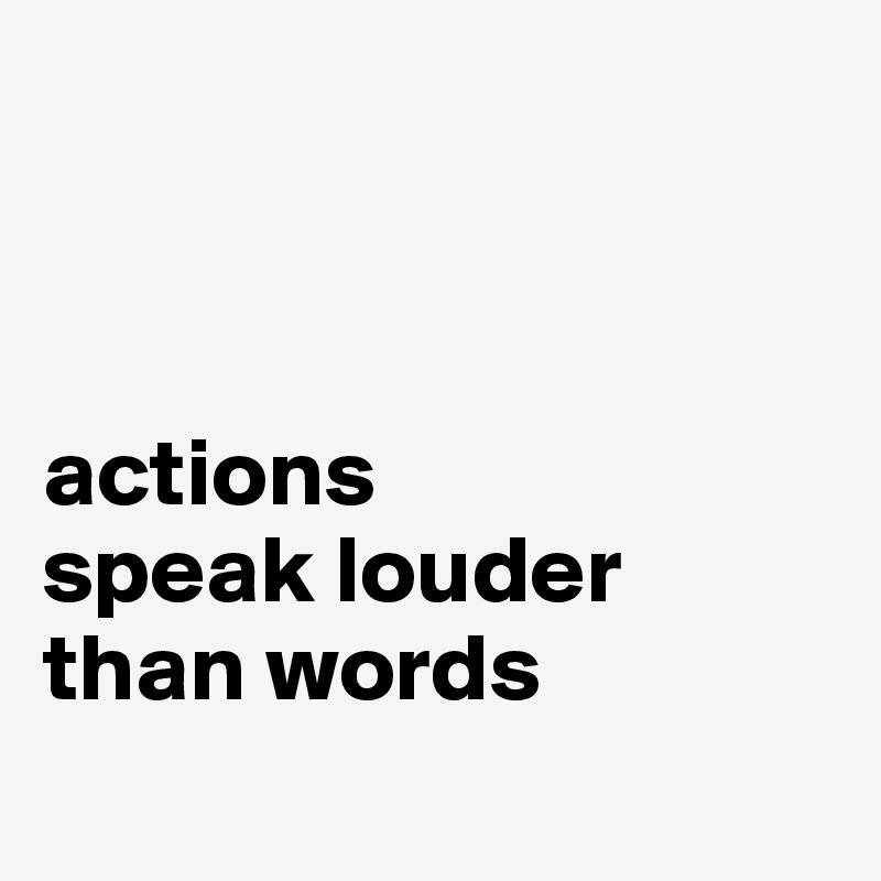



actions
speak louder than words
