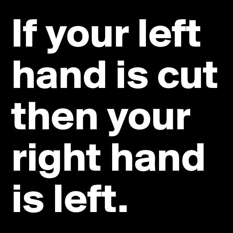 If your left hand is cut then your right hand is left.