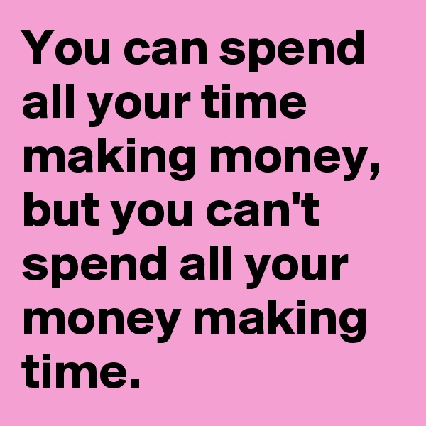 You can spend all your time making money, but you can't spend all your money making time.