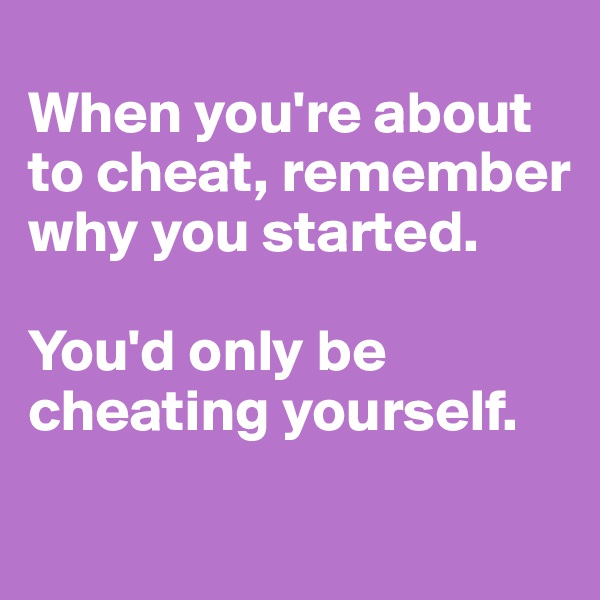 
When you're about to cheat, remember why you started.

You'd only be cheating yourself.
