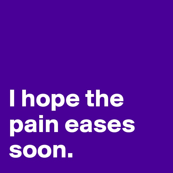 


I hope the pain eases soon.