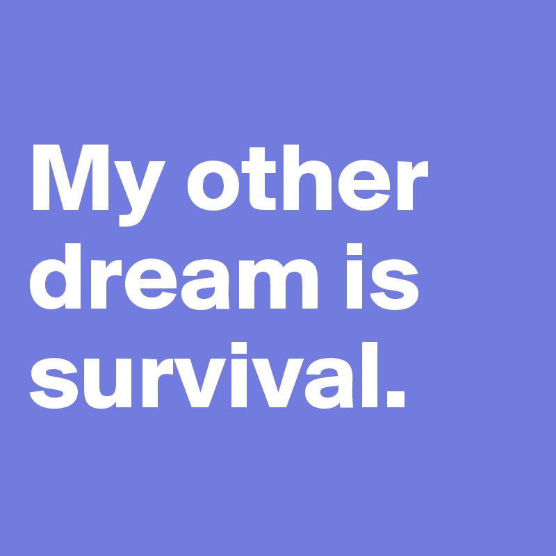 
My other dream is survival. 
