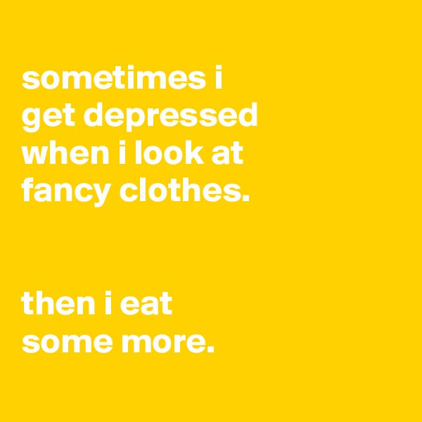 
sometimes i
get depressed
when i look at
fancy clothes.


then i eat
some more.
