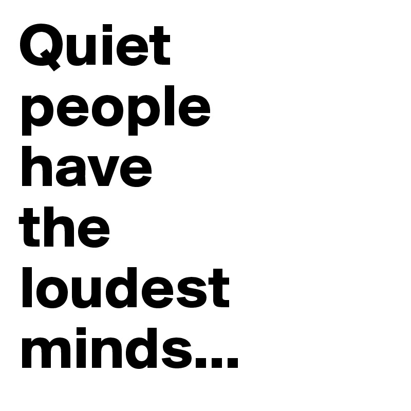 Quiet
people
have
the
loudest
minds...